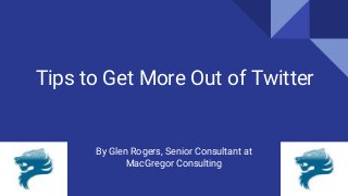 Tips to Get More Out of Twitter
By Glen Rogers, Senior Consultant at
MacGregor Consulting
 