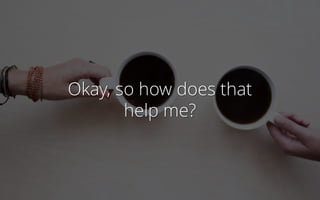 Okay, so how does that
help me?
 