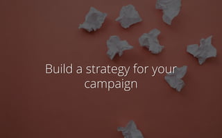 Build a strategy for your
campaign
 