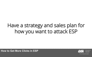 Have a strategy and sales plan for
how you want to attack ESP
How to Get More Clicks in ESP
 