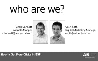 Colin Roth
Digital Marketing Manager
croth@asicentral.com
who are we?
Chris Bennett
Product Manager
cbennett@asicentral.com
How to Get More Clicks in ESP
 