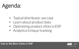 Agenda:
• Typical distributor use case
• Learn about product data
• Optimizing product clicks in ESP
• Analytics/Unique tracking
How to Get More Clicks in ESP
 