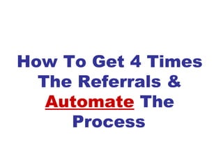 How To Get 4 Times The Referrals &  Automate  The Process   