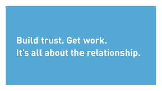 Build trust. Get work.
It’s all about the relationship.
 