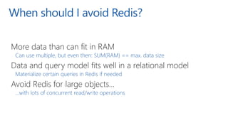 When should I avoid Redis?
More data than can fit in RAM
Can use multiple, but even then: SUM(RAM) == max. data size
Data ...