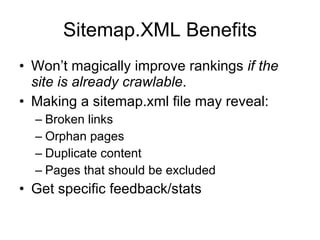 Sitemap.XML Benefits Won’t magically improve rankings  if the site is already crawlable . Making a sitemap.xml file may reveal: Broken links Orphan pages Duplicate content Pages that should be excluded Get specific feedback/stats 