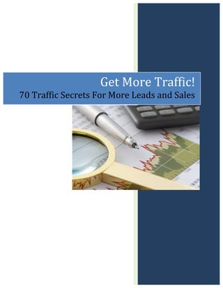  
                                               	
  


                              Get	
  More	
  Traffic!	
  	
  
70	
  Traffic	
  Secrets	
  For	
  More	
  Leads	
  and	
  Sales	
  




                                              	
  
 