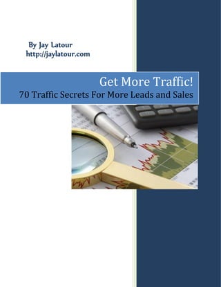By Jay Latour
 http://jaylatour.com


                        Get More Traffic!
70 Traffic Secrets For More Leads and Sales
 