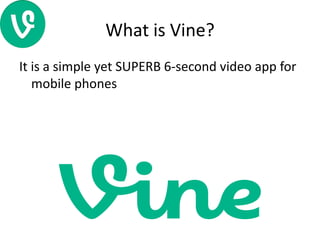 What is Vine?
It is a simple yet SUPERB 6-second video app for
mobile phones
 