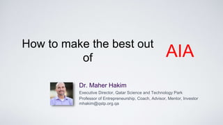 How to make the best out
of AIA
Dr. Maher Hakim
Executive Director, Qatar Science and Technology Park
Professor of Entrepreneurship, Coach, Advisor, Mentor, Investor
mhakim@qstp.org.qa
 