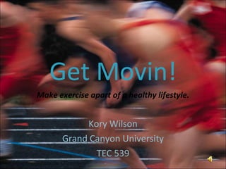 Get Movin! Make exercise apart of a healthy lifestyle. Kory Wilson Grand Canyon University TEC 539 