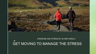 z
GET MOVING TO MANAGE THE STRESS
EXERCISE AND STRESS BY ELVIRA VARELA
z
 
