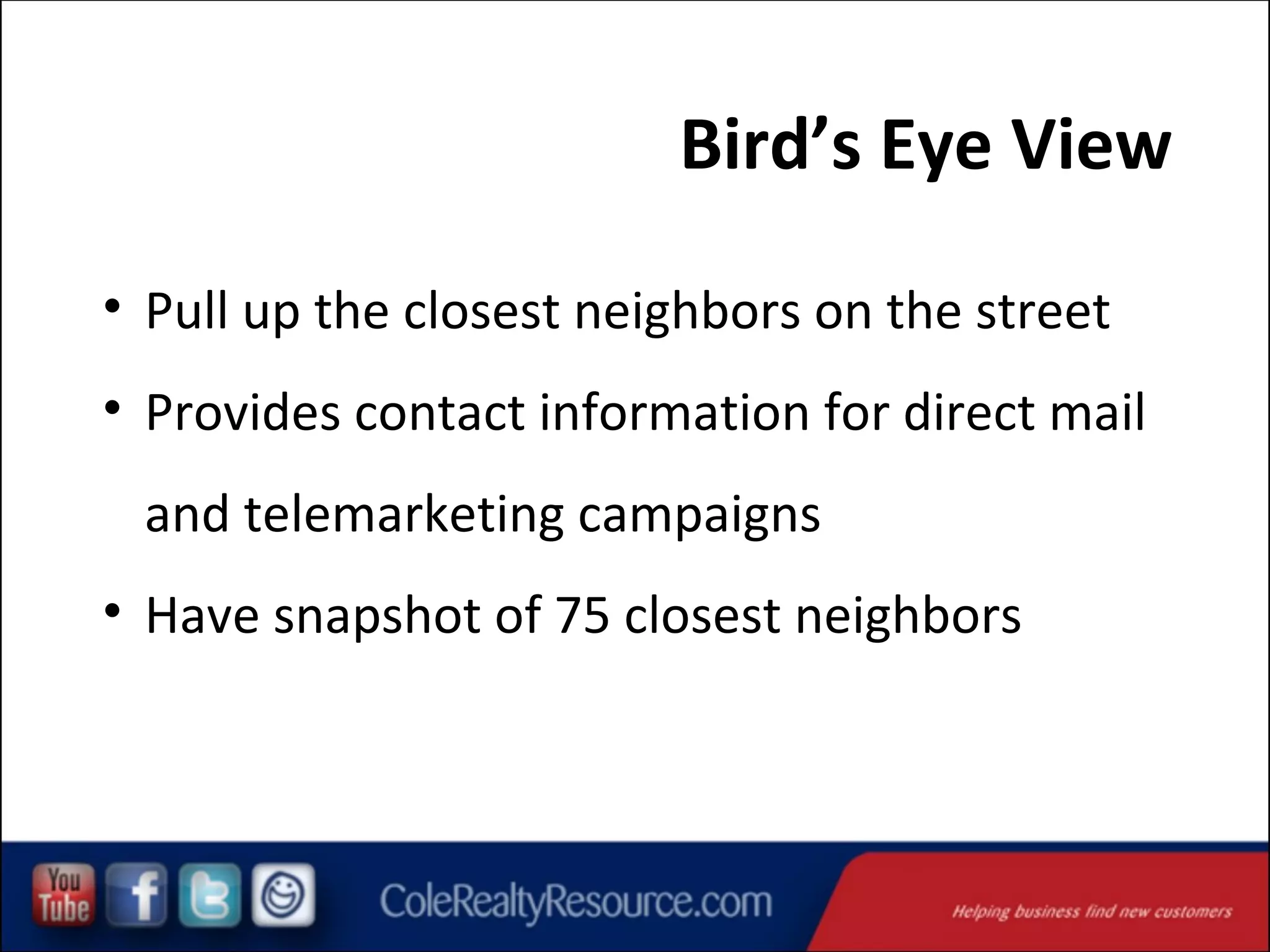 Bird’s Eye View
• Pull up the closest neighbors on the street
• Provides contact information for direct mail
and telemarketing campaigns
• Have snapshot of 75 closest neighbors

 
