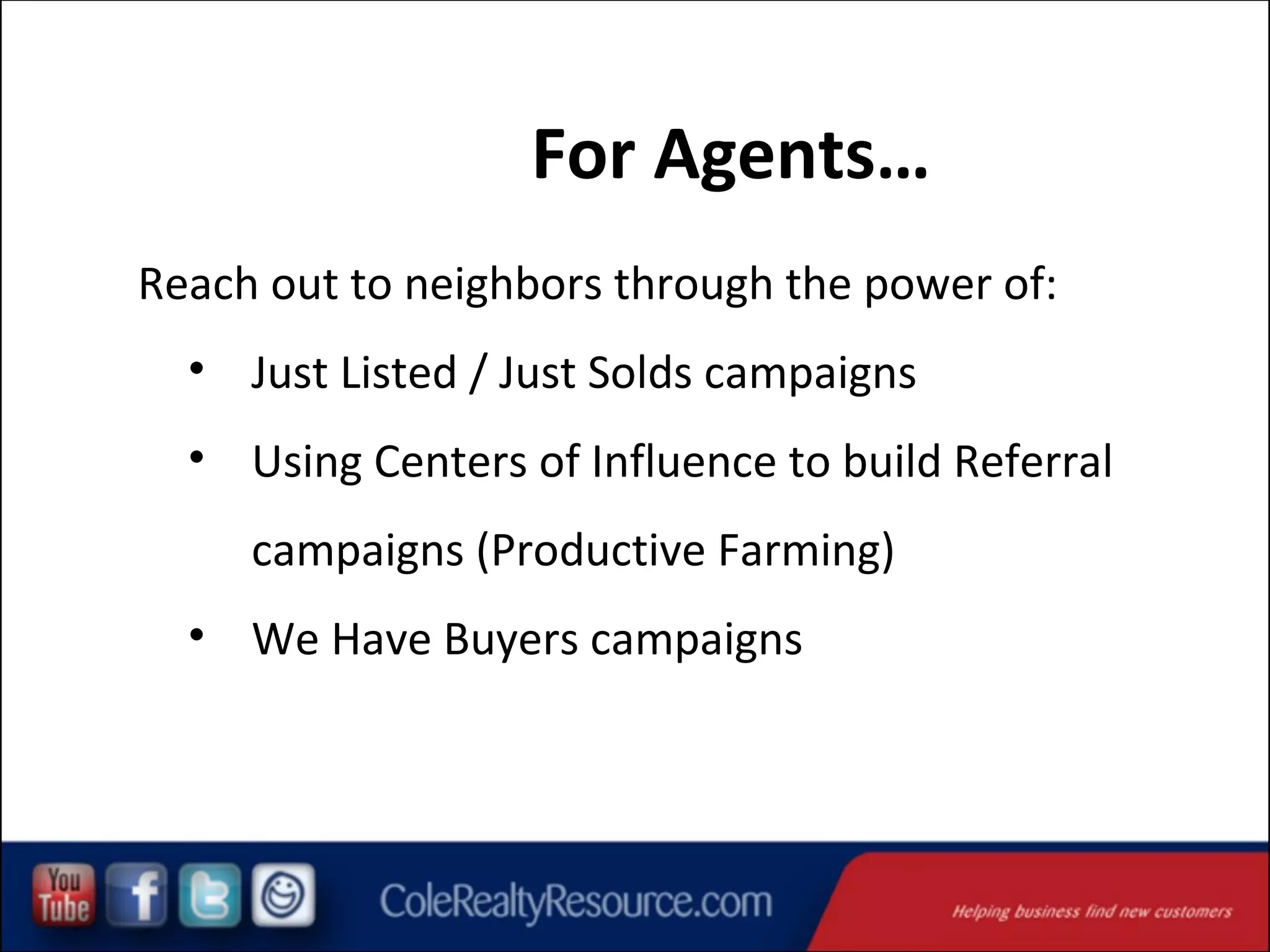 For Agents…
Reach out to neighbors through the power of:
• Just Listed / Just Solds campaigns
• Using Centers of Influence to build Referral
campaigns (Productive Farming)
• We Have Buyers campaigns

 