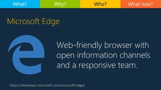 Web-friendly browser with
open information channels
and a responsive team.
https://developer.microsoft.com/microsoft-edge/
Microsoft Edge
What now?What? Why? Who?
 