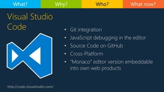 http://code.visualstudio.com/
Visual Studio
Code • Git integration
• JavaScript debugging in the editor
• Source Code on GitHub
• Cross-Platform
• “Monaco” editor version embeddable
into own web products
What now?What? Why? Who?
 