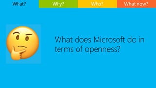 What does Microsoft do in
terms of openness?
What now?What? Why? Who?
 