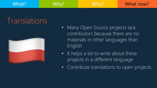 Translations
• Many Open Source projects lack
contributors because there are no
materials in other languages than
English
• It helps a lot to write about these
projects in a different language
• Contribute translations to open projects
What now?What? Why? Who?
 