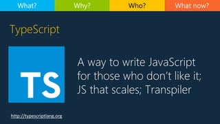 A way to write JavaScript
for those who don’t like it;
JS that scales; Transpiler
http://typescriptlang.org
TypeScript
Wha...