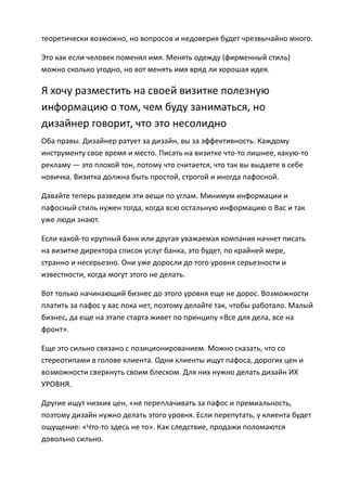 теоретически возможно, но вопросов и недоверия будет чрезвычайно много.

Это как если человек поменял имя. Менять одежду (фирменный стиль)
можно сколько угодно, но вот менять имя вряд ли хорошая идея.

Я хочу разместить на своей визитке полезную
информацию о том, чем буду заниматься, но
дизайнер говорит, что это несолидно
Оба правы. Дизайнер ратует за дизайн, вы за эффективность. Каждому
инструменту свое время и место. Писать на визитке что-то лишнее, какую-то
рекламу — это плохой тон, потому что считается, что так вы выдаете в себе
новичка. Визитка должна быть простой, строгой и иногда пафосной.

Давайте теперь разведем эти вещи по углам. Минимум информации и
пафосный стиль нужен тогда, когда всю остальную информацию о Вас и так
уже люди знают.

Если какой-то крупный банк или другая уважаемая компания начнет писать
на визитке директора список услуг банка, это будет, по крайней мере,
странно и несерьезно. Они уже доросли до того уровня серьезности и
известности, когда могут этого не делать.

Вот только начинающий бизнес до этого уровня еще не дорос. Возможности
платить за пафос у вас пока нет, поэтому делайте так, чтобы работало. Малый
бизнес, да еще на этапе старта живет по принципу «Все для дела, все на
фронт».

Еще это сильно связано с позиционированием. Можно сказать, что со
стереотипами в голове клиента. Одни клиенты ищут пафоса, дорогих цен и
возможности сверкнуть своим блеском. Для них нужно делать дизайн ИХ
УРОВНЯ.

Другие ищут низких цен, «не переплачивать за пафос и премиальность,
поэтому дизайн нужно делать этого уровня. Если перепутать, у клиента будет
ощущение: «Что-то здесь не то». Как следствие, продажи поломаются
довольно сильно.
 