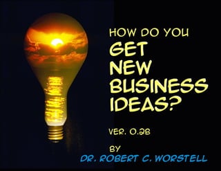 How do you
    get
    new
    business
    ideas?
    Ver. o.2b

     By
Dr. Robert C. Worstell
 