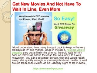 Get New Movies And Not Have To
Wait In Line, Even More
I don't understand how many thought back to keep in the very
old days of TV and movies. Once in the case, new movies in
theaters they put a film in the cinema, I should wait for him
back on television and in the case that was lucky. Is a well-
known film, you can see almost certain, that one would reach
easily, she quickly enough in your neighborhood theater or wait
around them on television as on Saturday night at the movies.
http://www.moviepre.com/
 