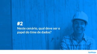 #2
Neste cenário, qual deve ser o
papel do time de dados?
 