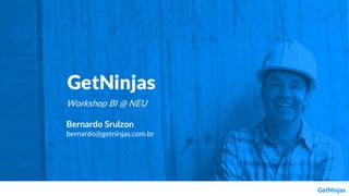 Workshop BI @ NEU
Bernardo Srulzon
bernardo@getninjas.com.br
 