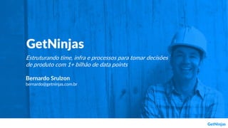 Estruturando time, infra e processos para tomar decisões
de produto com 1+ bilhão de data points
Bernardo Srulzon
bernardo@getninjas.com.br
 