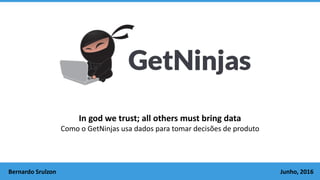 In god we trust; all others must bring data
Como o GetNinjas usa dados para tomar decisões de produto
Bernardo Srulzon Junho, 2016
 