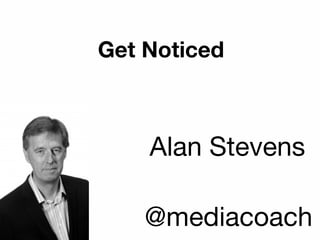Get Noticed
Alan Stevens
@mediacoach
 
