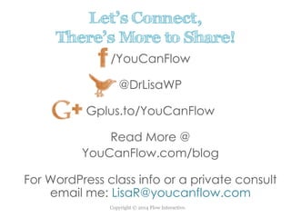 Copyright © 2014 Flow Interactive.
Let’s Connect,
There’s More to Share!
/YouCanFlow
@DrLisaWP
Gplus.to/YouCanFlow
Read More @
YouCanFlow.com/blog
For WordPress class info or a private consult
email me: LisaR@youcanflow.com
 