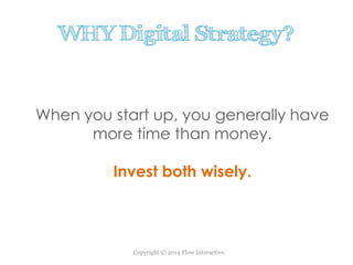 Copyright © 2014 Flow Interactive.
WHY Digital Strategy?
When you start up, you generally have
more time than money.
Invest both wisely.
 