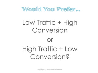 Copyright © 2014 Flow Interactive.
Low Traffic + High
Conversion
or
High Traffic + Low
Conversion?
Would You Prefer…
 