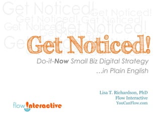 Get Noticed!
Do-it-Now Small Biz Digital Strategy
…in Plain English
Lisa T. Richardson, PhD
Flow Interactive
YouCanFlow.com
Get Noticed!
Get Noticed!
Get Noticed!
Get Noticed!
Get Noticed!
Get Noticed!
Get Noticed!
 