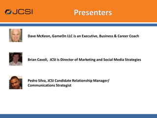 PresentersDave McKeon, GameOn LLC is an Executive, Business & Career CoachBrian Cavoli,  JCSI is Director of Marketing and Social Media Strategies Pedro Silva, JCSI Candidate Relationship Manager/Communications Strategist