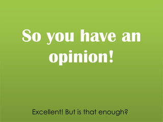 So you have an opinion! Excellent! But is that enough? 