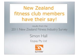 results from the
2011 New Zealand Fitness Industry Survey
Simon Hall
Ezypay Pty Ltd
New Zealand
fitness club members
have their say!
 