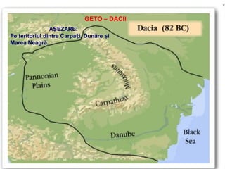 GETO – DACII
AȘEZARE:
Pe teritoriul dintre Carpați, Dunăre și
Marea Neagră.

 