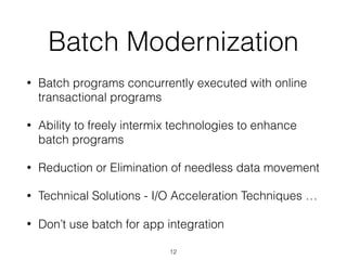 Batch Modernization
• Batch programs concurrently executed with online
transactional programs
• Ability to freely intermix technologies to enhance
batch programs
• Reduction or Elimination of needless data movement
• Technical Solutions - I/O Acceleration Techniques …
• Don’t use batch for app integration
12
 