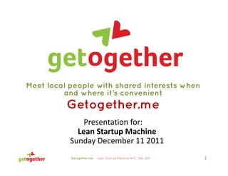 Meet local people with shared interests when
         and where it’s convenient
          Getogether.me
               Presentation for:
               Presentation for:
             Lean Startup Machine
           Su day ece be
           Sunday December 11 2011
                                 0
           Getogether.me - Lean Startup Machine NYC- Dec 2011   1
 