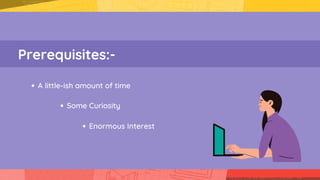 Prerequisites:-
A little-ish amount of time
Enormous Interest
Some Curiosity
 