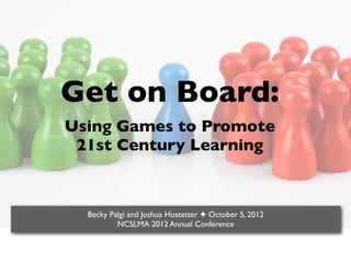 Get on Board:
Using Games to Promote
 21st Century Learning



  Becky Palgi and Joshua Hostetter ✦ October 5, 2012
          NCSLMA 2012 Annual Conference
 