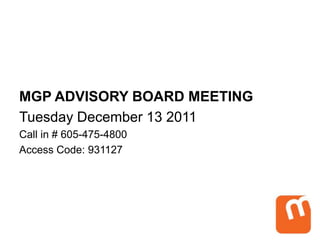 MGP ADVISORY BOARD MEETING
Tuesday December 13 2011
Call in # 605-475-4800
Access Code: 931127
 