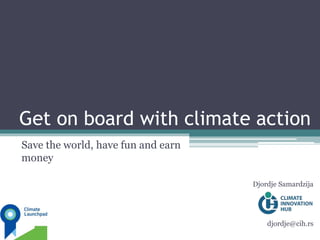 Get on board with climate action
Save the world, have fun and earn
money
Djordje Samardzija
djordje@cih.rs
 