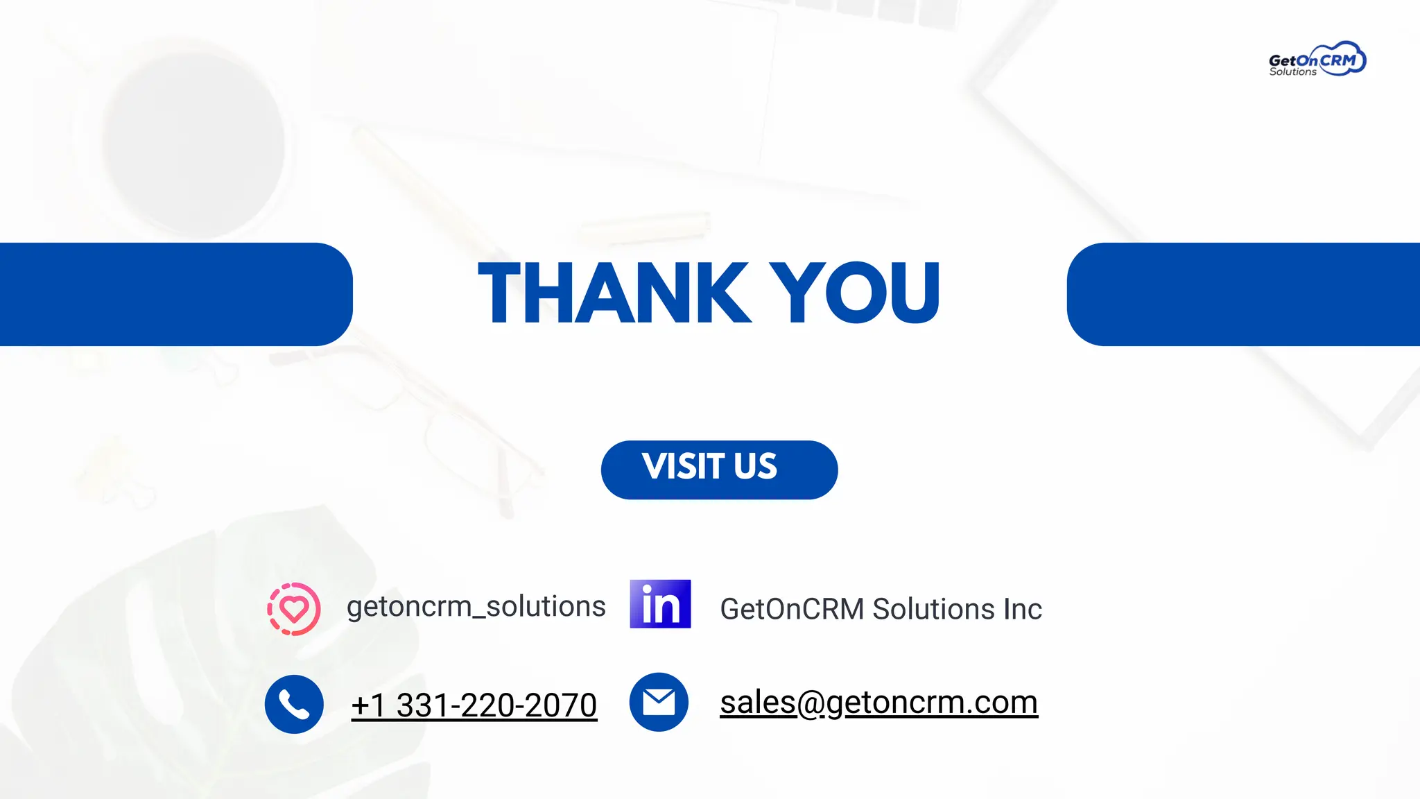THANK YOU
VISIT US
sales@getoncrm.com
+1 331-220-2070
getoncrm_solutions GetOnCRM Solutions Inc
 