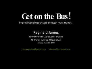 Get on the Bus! Improving college access through mass transit.  Reginald James Former Peralta CCD Student Trustee AC Transit External Affairs Intern Sunday, August 3, 2008 trusteejames@gmail.com  rjames@actransit.org  