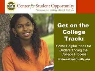 Get on the  College Track: Some Helpful Ideas for  Understanding the  College Process www.csopportunity.org 
