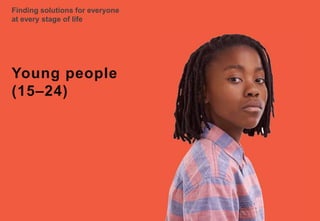 Finding solutions for everyone
at every stage of life
Young people
(15–24)
 