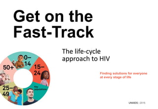 The life-cycle
approach to HIV
Get on the
Fast-Track
Finding solutions for everyone
at every stage of life
UNAIDS | 2016
 